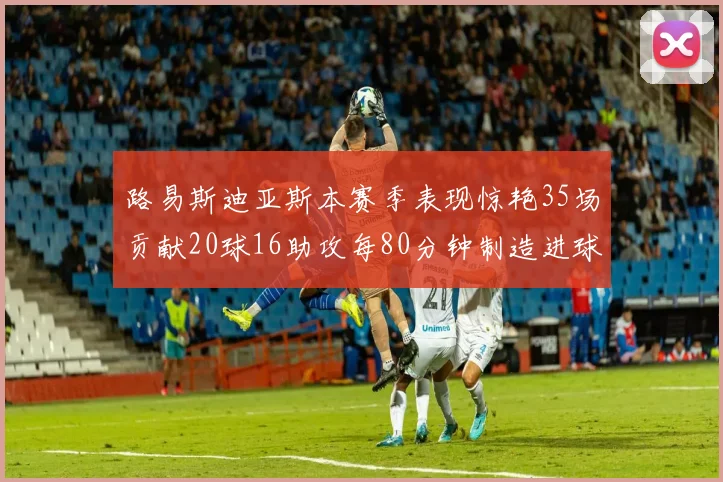 路易斯迪亚斯本赛季表现惊艳35场贡献20球16助攻每80分钟制造进球