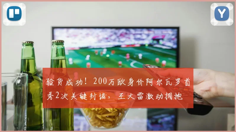 验货成功！200万欧身价阿尔瓦罗首秀2次关键封堵，王大雷激动拥抱