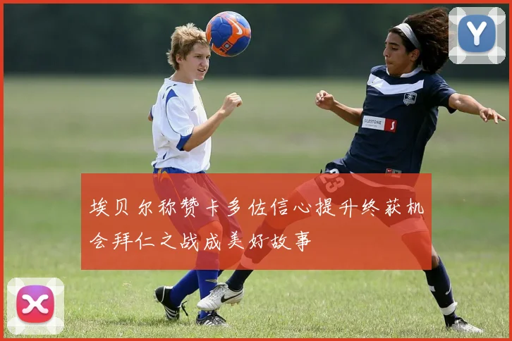 埃贝尔称赞卡多佐信心提升终获机会拜仁之战成美好故事