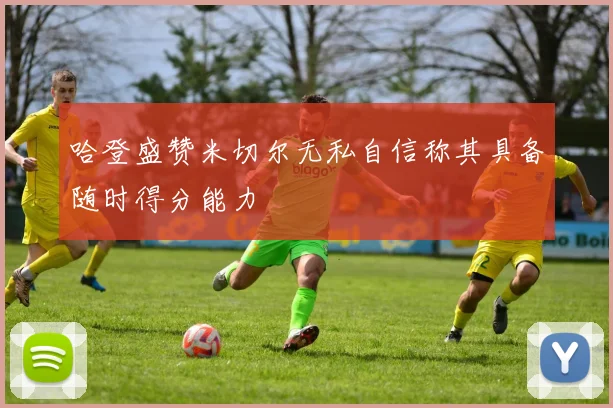哈登盛赞米切尔无私自信称其具备随时得分能力