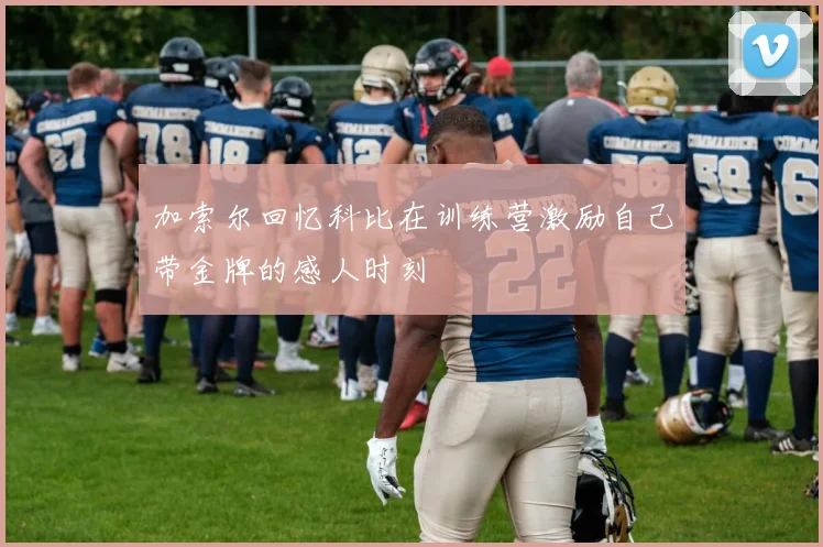 加索尔回忆科比在训练营激励自己带金牌的感人时刻