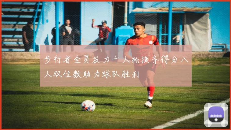 步行者全员发力十人轮换齐得分八人双位数助力球队胜利