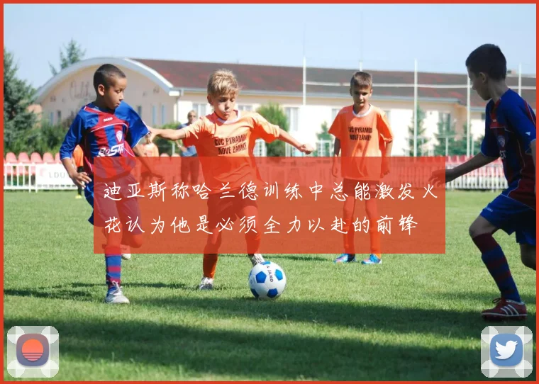 迪亚斯称哈兰德训练中总能激发火花认为他是必须全力以赴的前锋