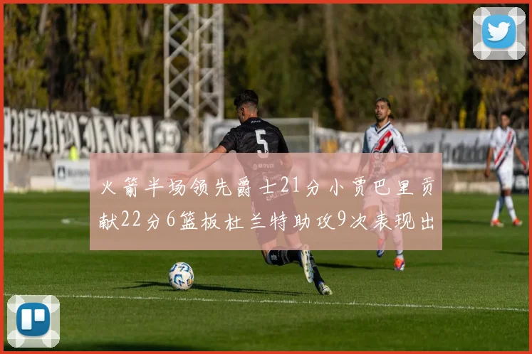 火箭半场领先爵士21分小贾巴里贡献22分6篮板杜兰特助攻9次表现出色