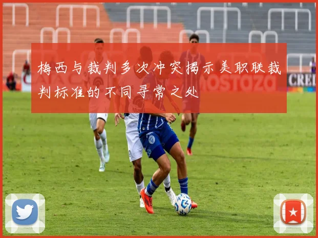 梅西与裁判多次冲突揭示美职联裁判标准的不同寻常之处