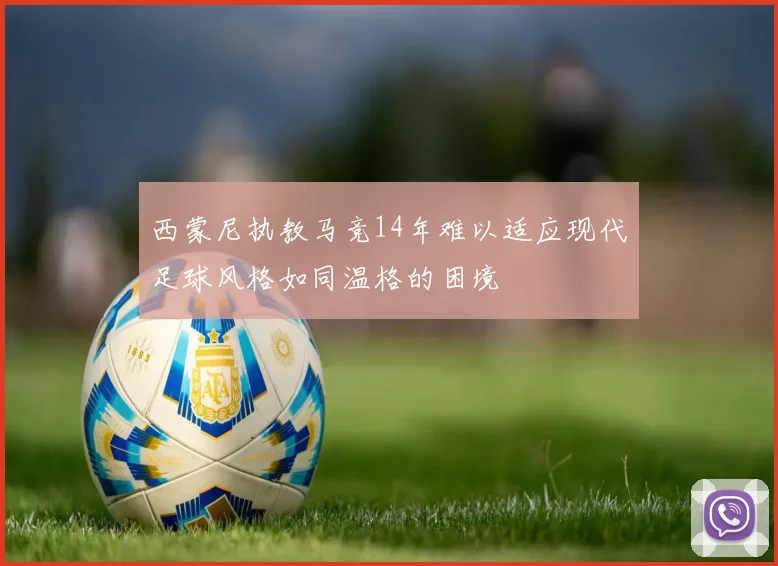 西蒙尼执教马竞14年难以适应现代足球风格如同温格的困境