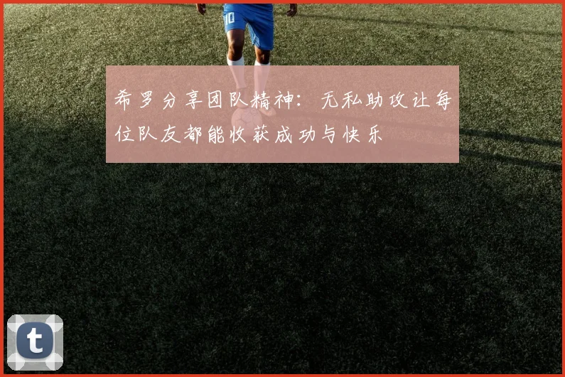 希罗分享团队精神：无私助攻让每位队友都能收获成功与快乐