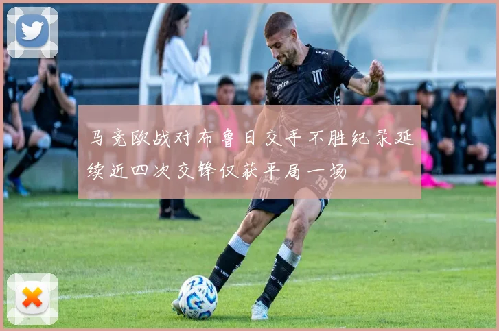 马竞欧战对布鲁日交手不胜纪录延续近四次交锋仅获平局一场