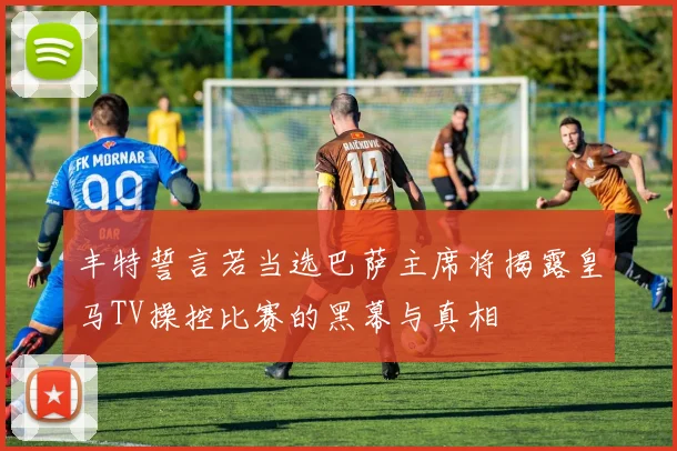 丰特誓言若当选巴萨主席将揭露皇马TV操控比赛的黑幕与真相
