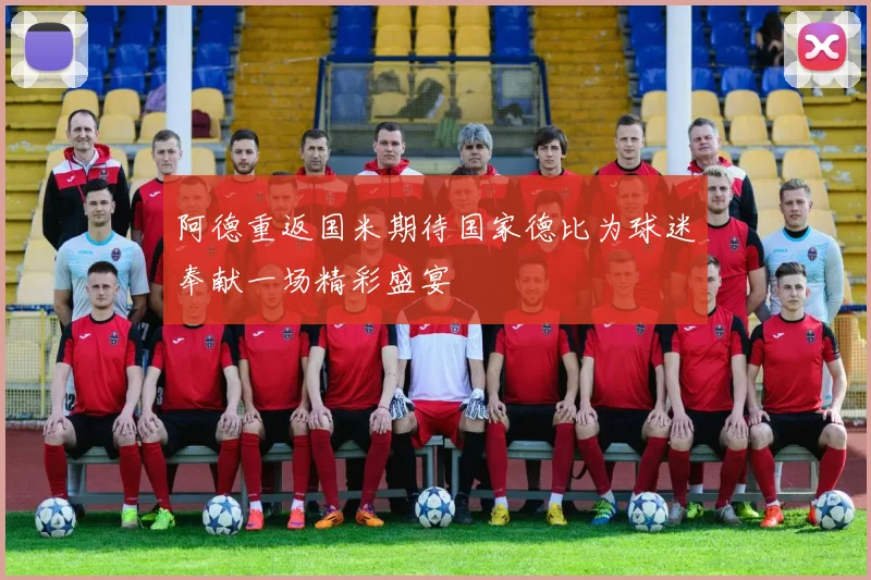 阿德重返国米期待国家德比为球迷奉献一场精彩盛宴
