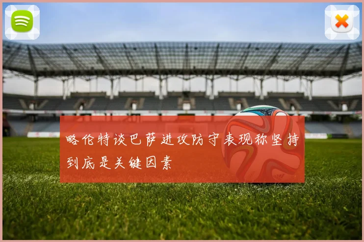 略伦特谈巴萨进攻防守表现称坚持到底是关键因素