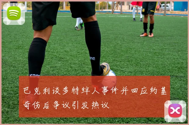 巴克利谈多特绊人事件并回应约基奇伤后争议引发热议